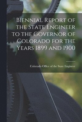 bokomslag Biennial Report of the State Engineer to the Governor of Colorado for the Years 1899 and 1900