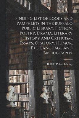 Finding List of Books and Pamphlets in the Buffalo Public Library. Fiction, Poetry, Drama, Literary History and Criticism, Essays, Oratory, Humor, Etc. Language and Bibliography 1