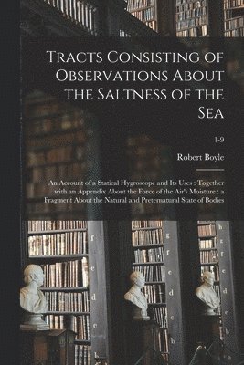 Tracts Consisting of Observations About the Saltness of the Sea; an Account of a Statical Hygroscope and Its Uses