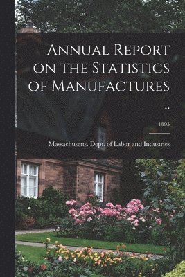 Massachusetts Dept of Labor and Ind - Annual Report on the Statistics of Manufactures ..; 1893, Häftad