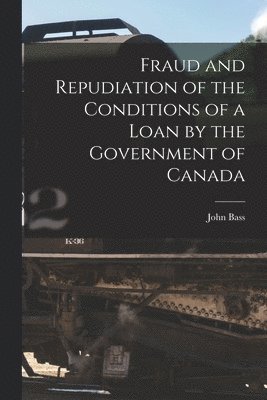 John Bass - Fraud and Repudiation of the Conditions of a Loan by the Government of Canada [microform], Häftad