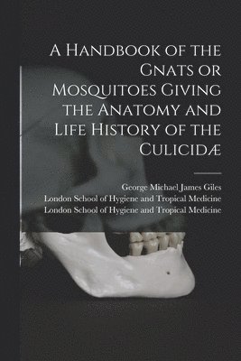 A Handbook of the Gnats or Mosquitoes Giving the Anatomy and Life History of the Culicid [electronic Resource] 1