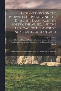bokomslag Observations on the Propriety of Preserving the Dress, the Language, the Poetry, the Music, and the Customs, of the Ancient Inhabitants of Scotland