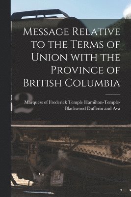 Message Relative to the Terms of Union With the Province of British Columbia [microform] 1