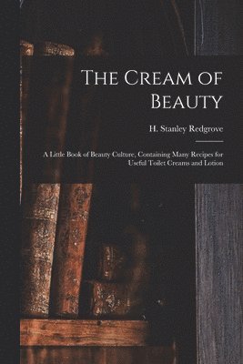 The Cream of Beauty: a Little Book of Beauty Culture, Containing Many Recipes for Useful Toilet Creams and Lotion 1