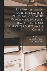 bokomslag The Private Life Of Galileo. Compiled Principally From His Correspondence and That of His Eldest Daughter, Sister Maria Celeste