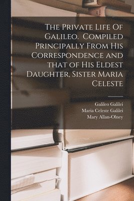 Galileo 1564-1642 Galilei, Maria Celeste 1600-1634 Galilei, Galileo Galilei, Maria Celeste Galilei, Mary Allan-Olney - Private Life Of Galileo. Compiled Principally From His Correspondence and That of His Eldest Daughter, Sister Maria Celeste, Häftad
