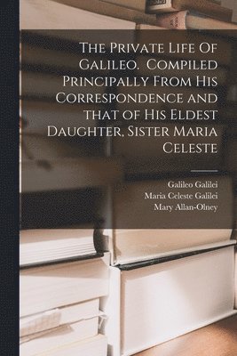 The Private Life Of Galileo. Compiled Principally From His Correspondence and That of His Eldest Daughter, Sister Maria Celeste 1