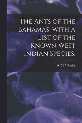 The Ants of the Bahamas, With a List of the Known West Indian Species. 1