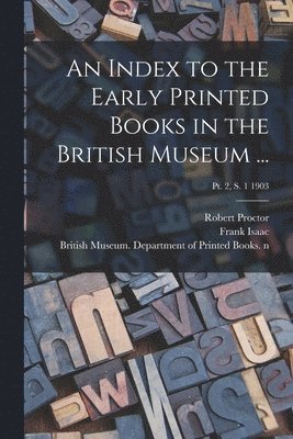 An Index to the Early Printed Books in the British Museum ...; Pt. 2, s. 1 1903 1