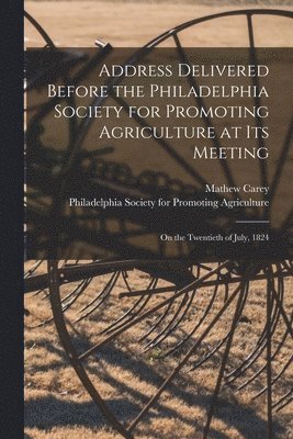 Address Delivered Before the Philadelphia Society for Promoting Agriculture at Its Meeting [microform] 1
