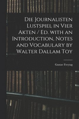 Die Journalisten Lustspiel in Vier Akten / Ed. With an Introduction, Notes and Vocabulary by Walter Dallam Toy 1
