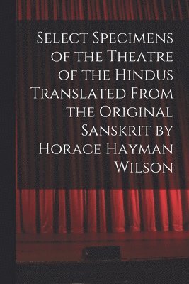 Select Specimens of the Theatre of the Hindus Translated From the Original Sanskrit by Horace Hayman Wilson 1