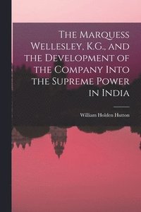 bokomslag The Marquess Wellesley, K.G., and the Development of the Company Into the Supreme Power in India