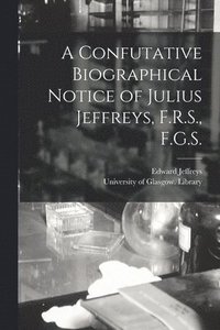 bokomslag A Confutative Biographical Notice of Julius Jeffreys, F.R.S., F.G.S. [electronic Resource]