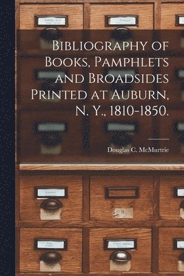 Bibliography of Books, Pamphlets and Broadsides Printed at Auburn, N. Y., 1810-1850. 1