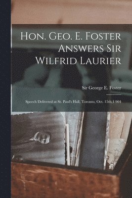 Hon. Geo. E. Foster Answers Sir Wilfrid Laurier [microform]