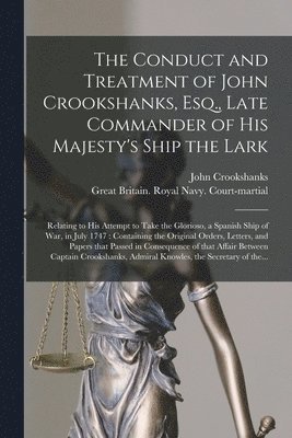 The Conduct and Treatment of John Crookshanks, Esq., Late Commander of His Majesty's Ship the Lark 1