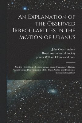 John Couch 1819-1892 Adams, John Couch Adams, Royal Astronomical Society, Printer William Clowes and Sons - Explanation of the Observed Irregularities in the Motion of Uranus, Häftad