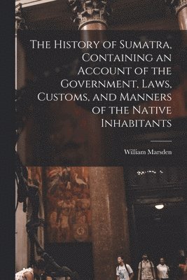 bokomslag The History of Sumatra, Containing an Account of the Government, Laws, Customs, and Manners of the Native Inhabitants