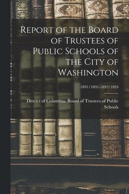 Report of the Board of Trustees of Public Schools of the City of Washington; 1891/1892-1892/1893