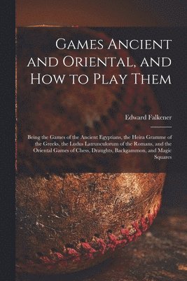 Games Ancient and Oriental, and How to Play Them; Being the Games of the Ancient Egyptians, the Heira Gramme of the Greeks, the Ludus Latrunculorum of