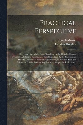 Joseph 1627-1691 Moxon, Joseph Moxon, Hendrik  Perspective Hondius - Practical Perspective; or, Perspective Made Easie. Teaching by the Opticks, How to Delineate All Bodies, Buildings, or Landskips, &c. By the Catoptricks, How to Delineate Confused Appearances, so as When Seen in a Mirror or Pollisht Body of Any..., Häftad