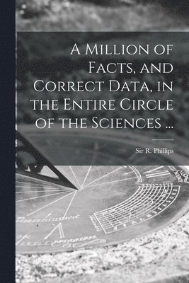 A Million of Facts, and Correct Data, in the Entire Circle of the Sciences ... 1