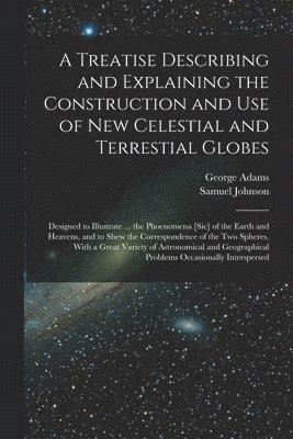 George 1709-1772 Adams, Samuel 1709-1784 Johnson, George Adams, Samuel Johnson - Treatise Describing and Explaining the Construction and Use of New Celestial and Terrestial Globes; Designed to Illustrate ... the Phoenomena [sic] of the Earth and Heavens, and to Shew the Correspondence of the Two Spheres. With a Great Variety Of..., Häftad
