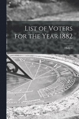 List of Voters for the Year 1882 [microform] 1