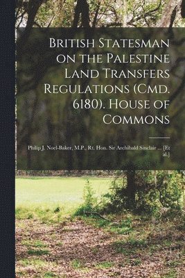 British Statesman on the Palestine Land Transfers Regulations (Cmd. 6180). House of Commons: Philip J. Noel-Baker, M.P., Rt. Hon. Sir Archibald Sincla 1