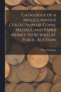 bokomslag Catalogue of a Miscellaneous Collection of Coins, Medals, and Paper Money to Be Sold at Public Auction