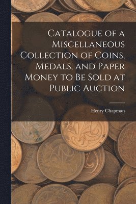 bokomslag Catalogue of a Miscellaneous Collection of Coins, Medals, and Paper Money to Be Sold at Public Auction