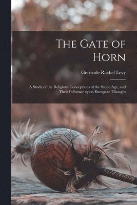 Gertrude Rachel 1883- Levy, Gertrude Rachel Levy - The Gate of Horn: a Study of the Religious Conceptions of the Stone Age, and Their Influence Upon European Thought, Häftad