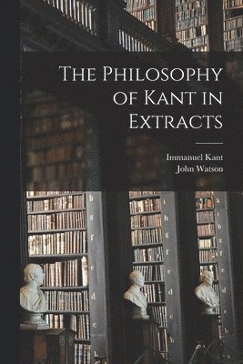 The Philosophy of Kant in Extracts [microform] 1