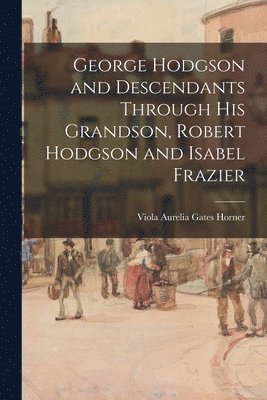 George Hodgson and Descendants Through His Grandson, Robert Hodgson and Isabel Frazier 1