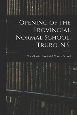 Opening of the Provincial Normal School, Truro, N.S. [microform] 1