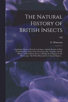 Natural History of British Insects; Explaining Them in Their Several States, With the Periods of Their Transformations, Their Food, Oeconomy, &c. Together With the History of Such Minute Insects as Require Investigation by the Microcsope. The Whole...; VII