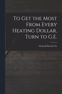 bokomslag To Get the Most From Every Heating Dollar, Turn to G.E.