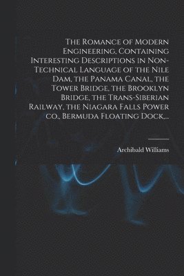 Romance of Modern Engineering, Containing Interesting Descriptions in Non-technical Language of the Nile Dam, the Panama Canal, the Tower Bridge, the Brooklyn Bridge, the Trans-Siberian Railway, the Niagara Falls Power Co., Bermuda Floating Dock, ...