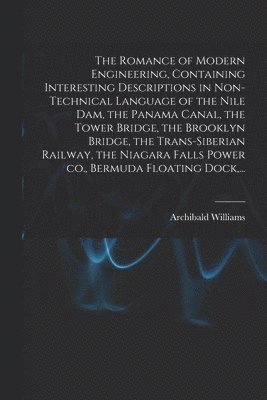 The Romance of Modern Engineering, Containing Interesting Descriptions in Non-technical Language of the Nile Dam, the Panama Canal, the Tower Bridge, the Brooklyn Bridge, the Trans-Siberian Railway, 1