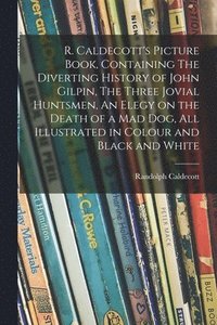 bokomslag R. Caldecott's Picture Book, Containing The Diverting History of John Gilpin, The Three Jovial Huntsmen, An Elegy on the Death of a Mad Dog, All Illustrated in Colour and Black and White