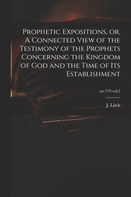 Prophetic Expositions, or, A Connected View of the Testimony of the Prophets Concerning the Kingdom of God and the Time of Its Establishment; no.719 vol.2 1