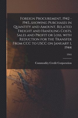 Foreign Procurement, 1942 - 1943...showing Purchases in Quantity and Amount, Related Freight and Handling Costs, Sales and Profit or Loss, With Reduct 1