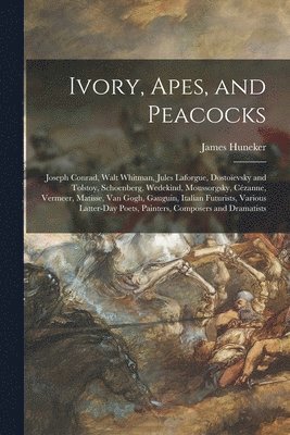Ivory, Apes, and Peacocks; Joseph Conrad, Walt Whitman, Jules Laforgue, Dostoïevsky and Tolstoy, Schoenberg, Wedekind, Moussorgsky, Cézanne, Vermeer, Matisse, Van Gogh, Gauguin, Italian Futurists, Various Latter-day Poets, Painters, Composers A