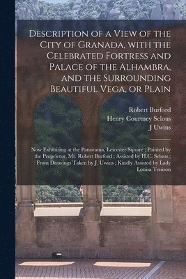 Robert 1791-1861 Burford, Henry Courtney 1803-1890 Selous, J Uwins, Robert Burford, Henry Courtney Selous, J. Uwins - Description of a View of the City of Granada, With the Celebrated Fortress and Palace of the Alhambra, and the Surrounding Beautiful Vega, or Plain, Häftad