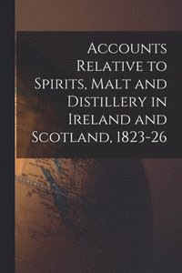 bokomslag Accounts Relative to Spirits, Malt and Distillery in Ireland and Scotland, 1823-26