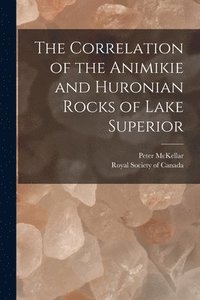 bokomslag The Correlation of the Animikie and Huronian Rocks of Lake Superior [microform]