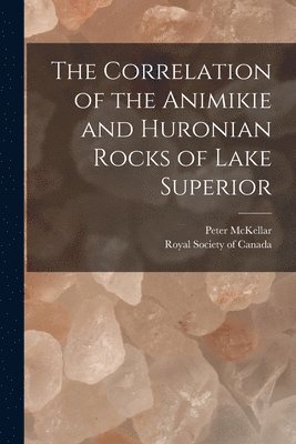 Peter B. McKellar, Royal Society of Canada - Correlation of the Animikie and Huronian Rocks of Lake Superior [microform], Häftad