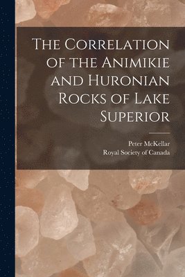 The Correlation of the Animikie and Huronian Rocks of Lake Superior [microform] 1